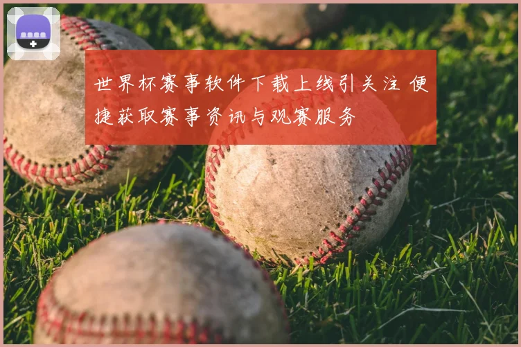 世界杯赛事软件下载上线引关注 便捷获取赛事资讯与观赛服务