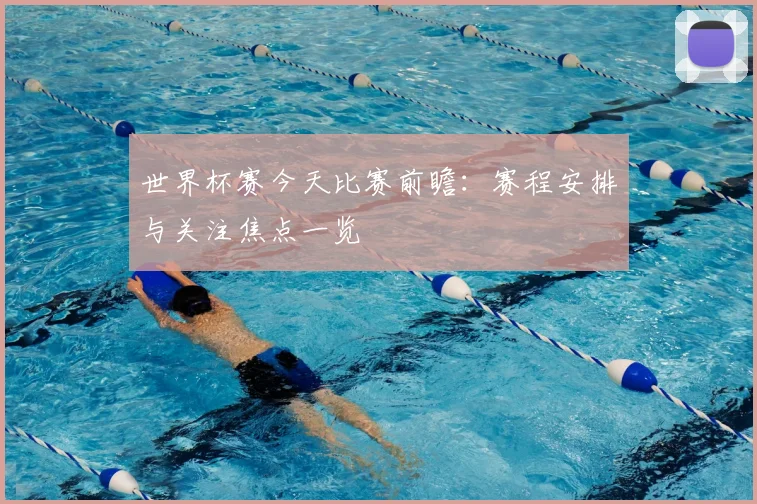 世界杯赛今天比赛前瞻:赛程安排与关注焦点一览