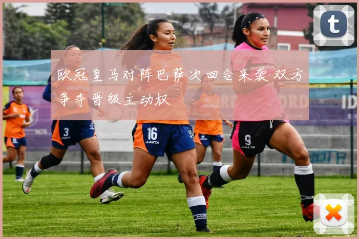 欧冠皇马对阵巴萨次回合来袭 双方争夺晋级主动权