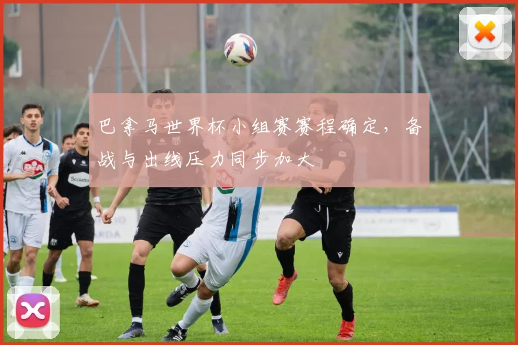巴拿马世界杯小组赛赛程确定,备战与出线压力同步加大