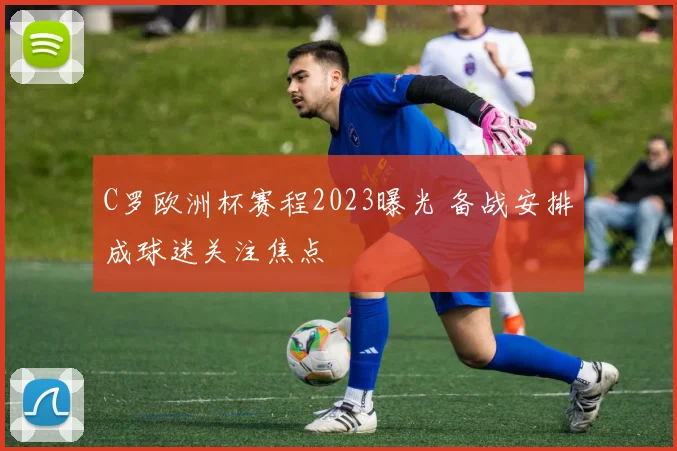 C罗欧洲杯赛程2023曝光 备战安排成球迷关注焦点
