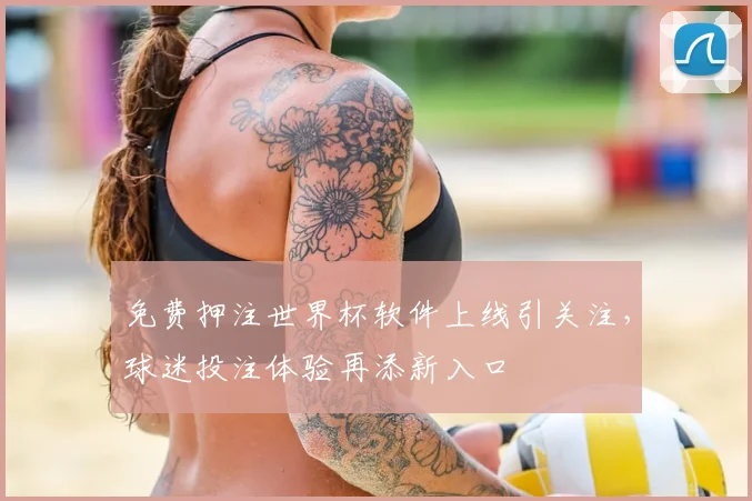 免费押注世界杯软件上线引关注,球迷投注体验再添新入口
